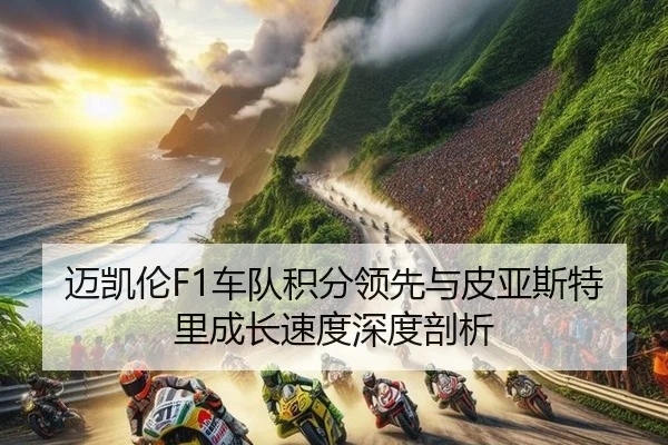 迈凯伦F1车队积分领先与皮亚斯特里成长速度深度剖析