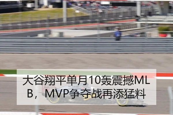 大谷翔平单月10轰震撼MLB，MVP争夺战再添猛料