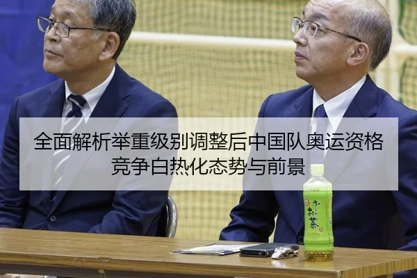 全面解析举重级别调整后中国队奥运资格竞争白热化态势与前景