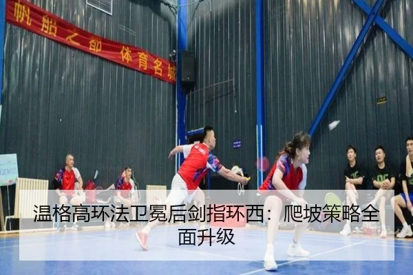 温格高环法卫冕后剑指环西：爬坡策略全面升级