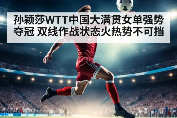 孙颖莎WTT中国大满贯女单强势夺冠 双线作战状态火热势不可挡